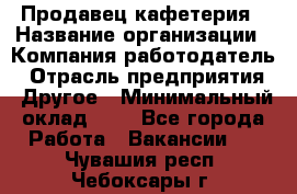 Продавец кафетерия › Название организации ­ Компания-работодатель › Отрасль предприятия ­ Другое › Минимальный оклад ­ 1 - Все города Работа » Вакансии   . Чувашия респ.,Чебоксары г.